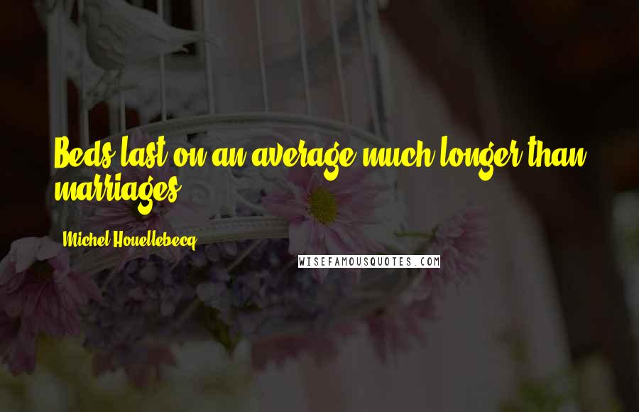 Michel Houellebecq Quotes: Beds last on an average much longer than marriages ...