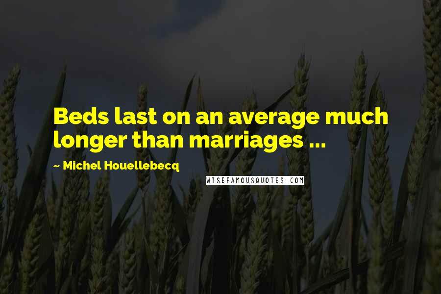 Michel Houellebecq Quotes: Beds last on an average much longer than marriages ...