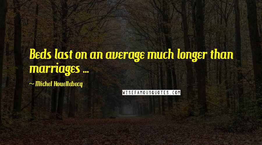 Michel Houellebecq Quotes: Beds last on an average much longer than marriages ...