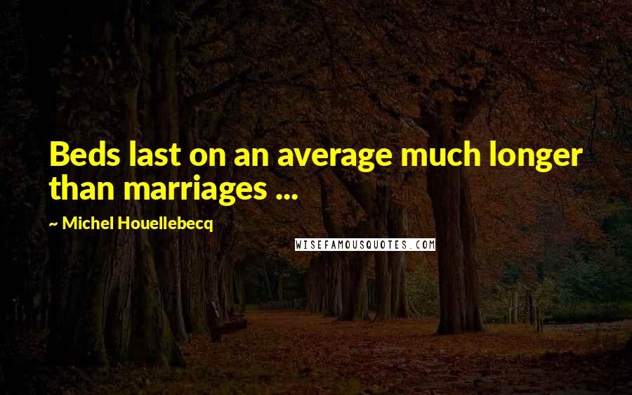 Michel Houellebecq Quotes: Beds last on an average much longer than marriages ...