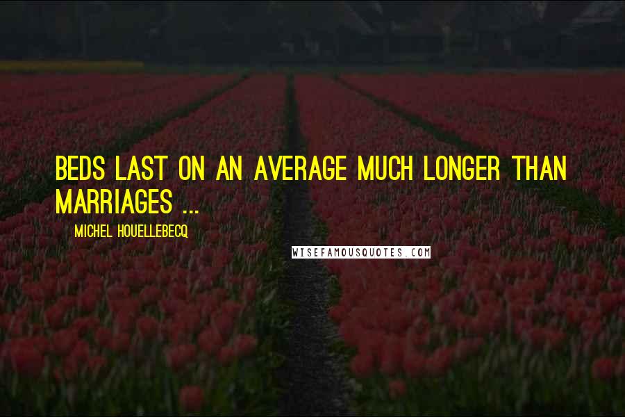 Michel Houellebecq Quotes: Beds last on an average much longer than marriages ...