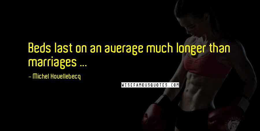 Michel Houellebecq Quotes: Beds last on an average much longer than marriages ...
