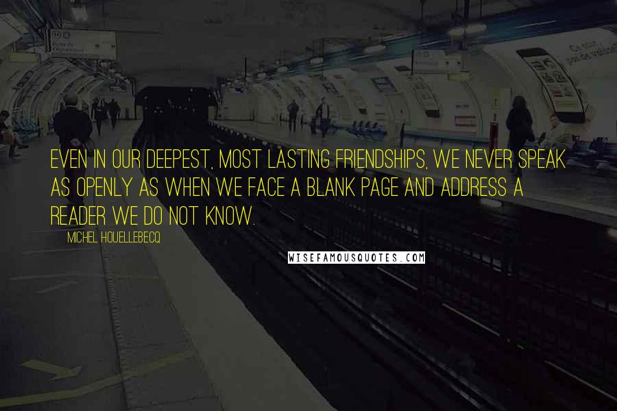 Michel Houellebecq Quotes: Even in our deepest, most lasting friendships, we never speak as openly as when we face a blank page and address a reader we do not know.