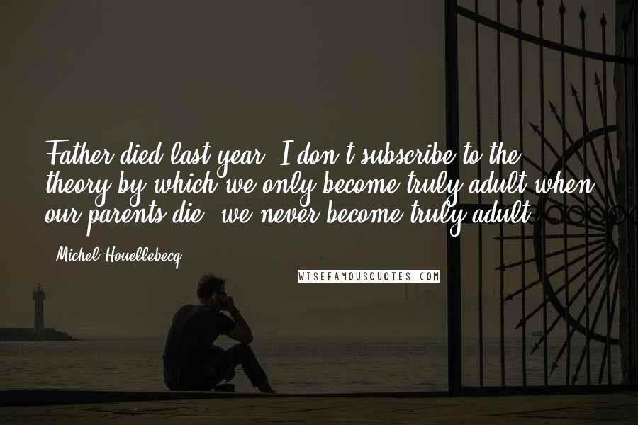 Michel Houellebecq Quotes: Father died last year. I don't subscribe to the theory by which we only become truly adult when our parents die; we never become truly adult.