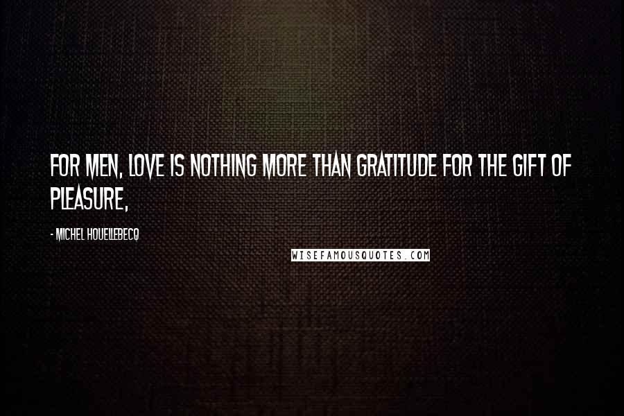 Michel Houellebecq Quotes: For men, love is nothing more than gratitude for the gift of pleasure,