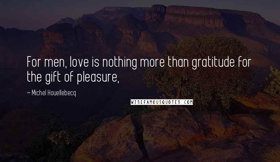 Michel Houellebecq Quotes: For men, love is nothing more than gratitude for the gift of pleasure,
