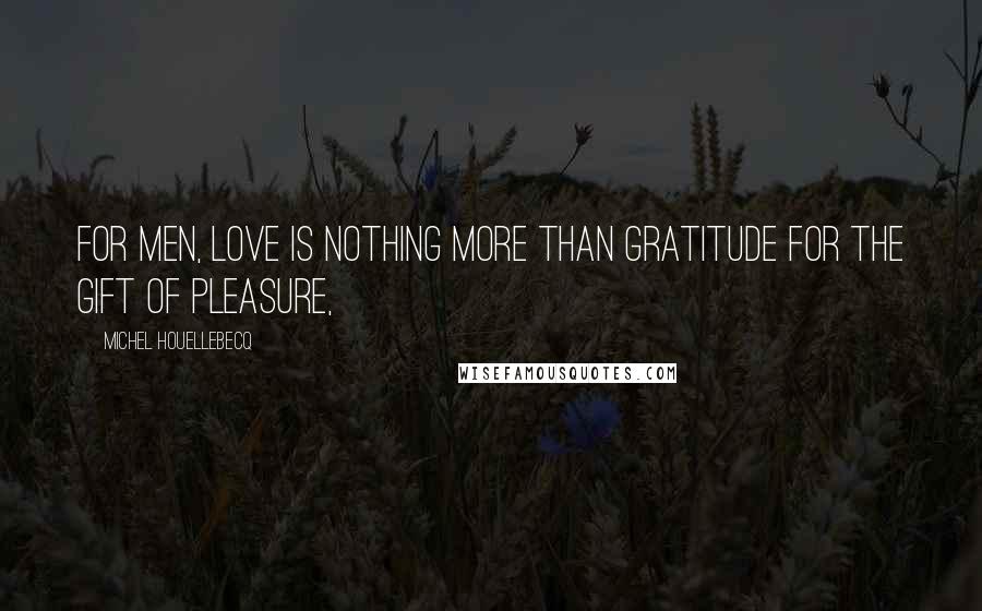 Michel Houellebecq Quotes: For men, love is nothing more than gratitude for the gift of pleasure,