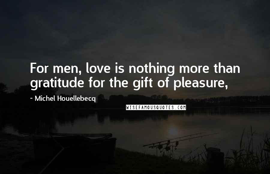 Michel Houellebecq Quotes: For men, love is nothing more than gratitude for the gift of pleasure,