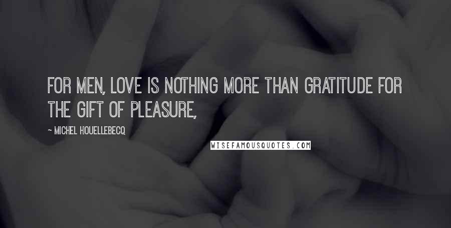 Michel Houellebecq Quotes: For men, love is nothing more than gratitude for the gift of pleasure,