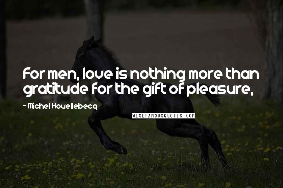 Michel Houellebecq Quotes: For men, love is nothing more than gratitude for the gift of pleasure,