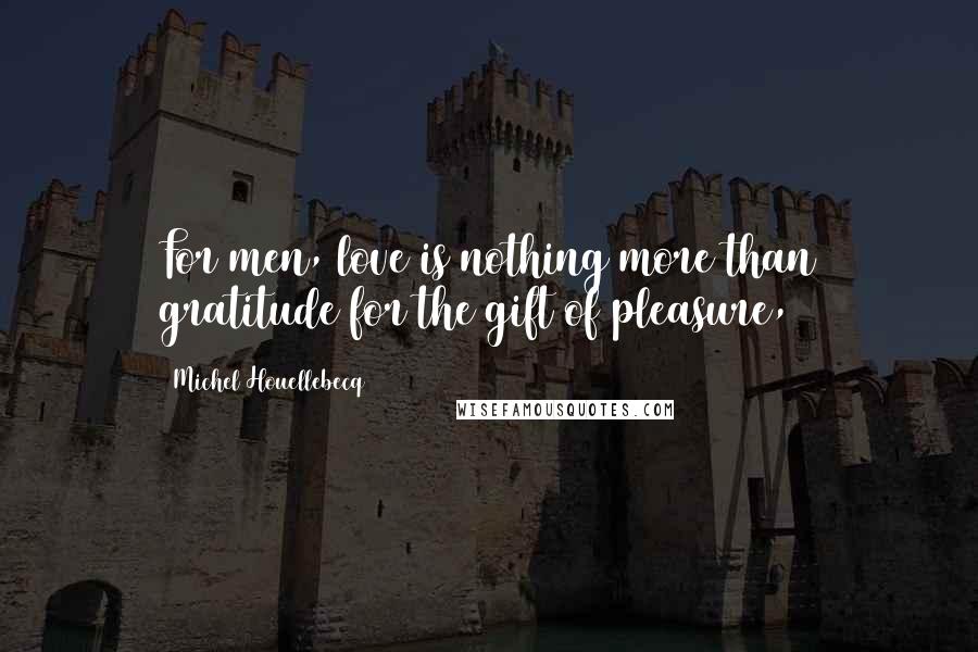 Michel Houellebecq Quotes: For men, love is nothing more than gratitude for the gift of pleasure,