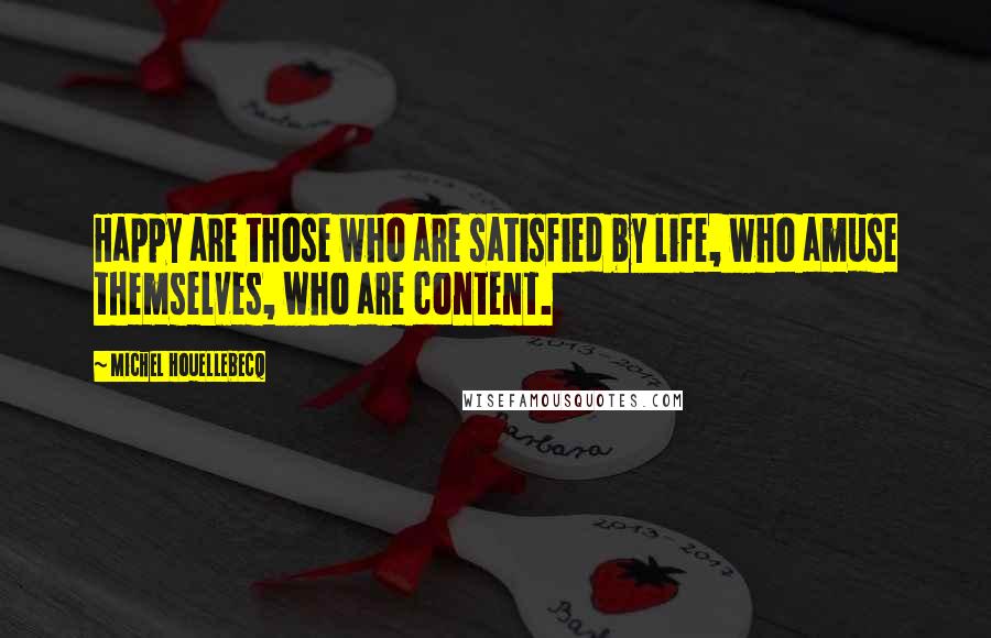 Michel Houellebecq Quotes: Happy are those who are satisfied by life, who amuse themselves, who are content.