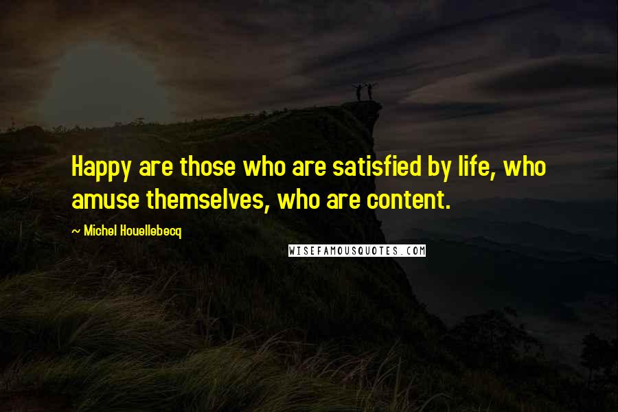 Michel Houellebecq Quotes: Happy are those who are satisfied by life, who amuse themselves, who are content.
