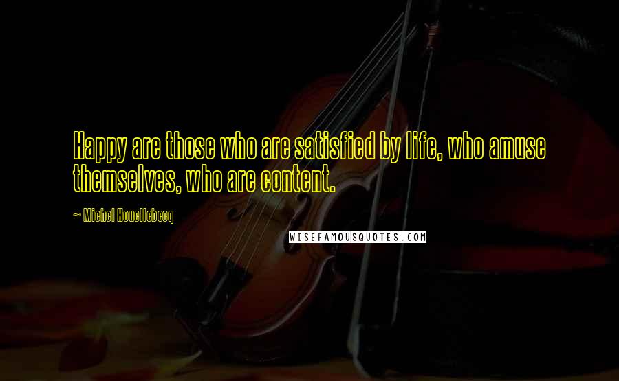 Michel Houellebecq Quotes: Happy are those who are satisfied by life, who amuse themselves, who are content.