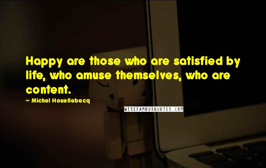 Michel Houellebecq Quotes: Happy are those who are satisfied by life, who amuse themselves, who are content.