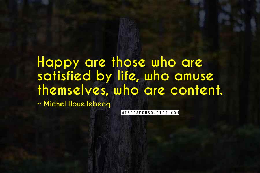 Michel Houellebecq Quotes: Happy are those who are satisfied by life, who amuse themselves, who are content.