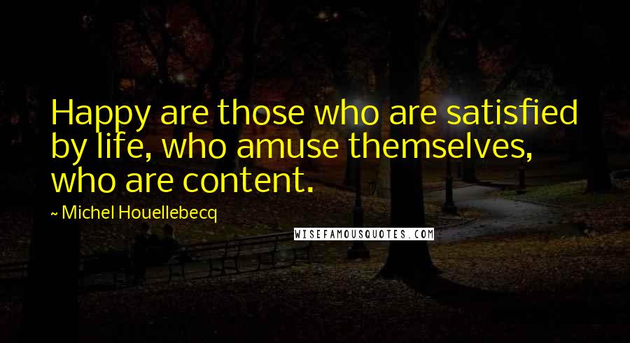 Michel Houellebecq Quotes: Happy are those who are satisfied by life, who amuse themselves, who are content.