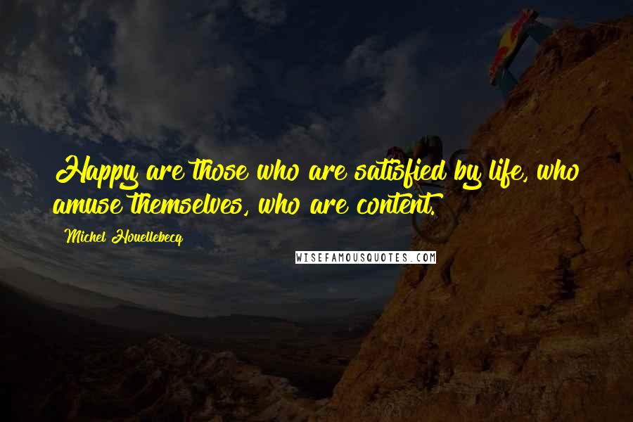 Michel Houellebecq Quotes: Happy are those who are satisfied by life, who amuse themselves, who are content.