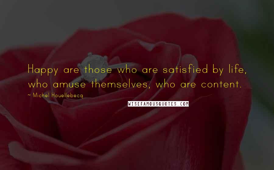Michel Houellebecq Quotes: Happy are those who are satisfied by life, who amuse themselves, who are content.
