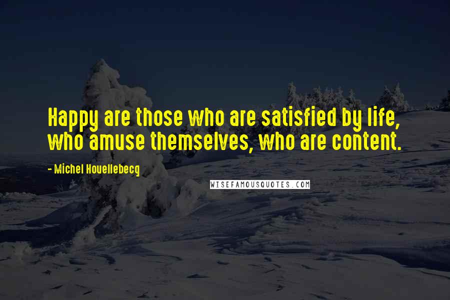Michel Houellebecq Quotes: Happy are those who are satisfied by life, who amuse themselves, who are content.