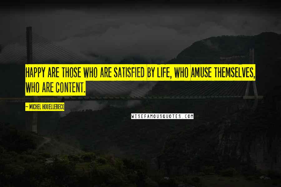 Michel Houellebecq Quotes: Happy are those who are satisfied by life, who amuse themselves, who are content.