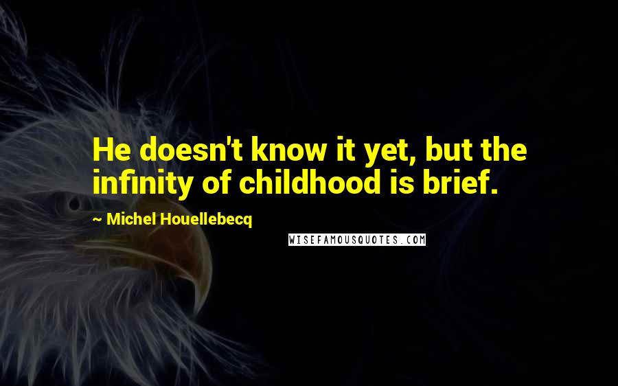 Michel Houellebecq Quotes: He doesn't know it yet, but the infinity of childhood is brief.