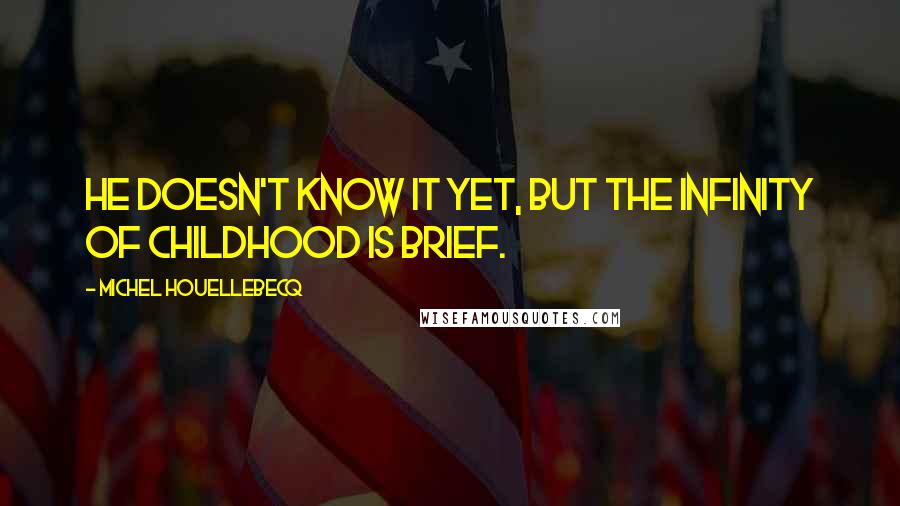 Michel Houellebecq Quotes: He doesn't know it yet, but the infinity of childhood is brief.