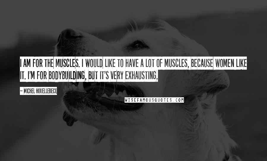 Michel Houellebecq Quotes: I am for the muscles. I would like to have a lot of muscles, because women like it. I'm for bodybuilding, but it's very exhausting.