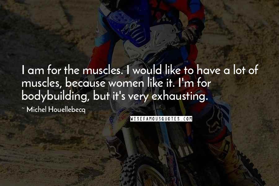 Michel Houellebecq Quotes: I am for the muscles. I would like to have a lot of muscles, because women like it. I'm for bodybuilding, but it's very exhausting.