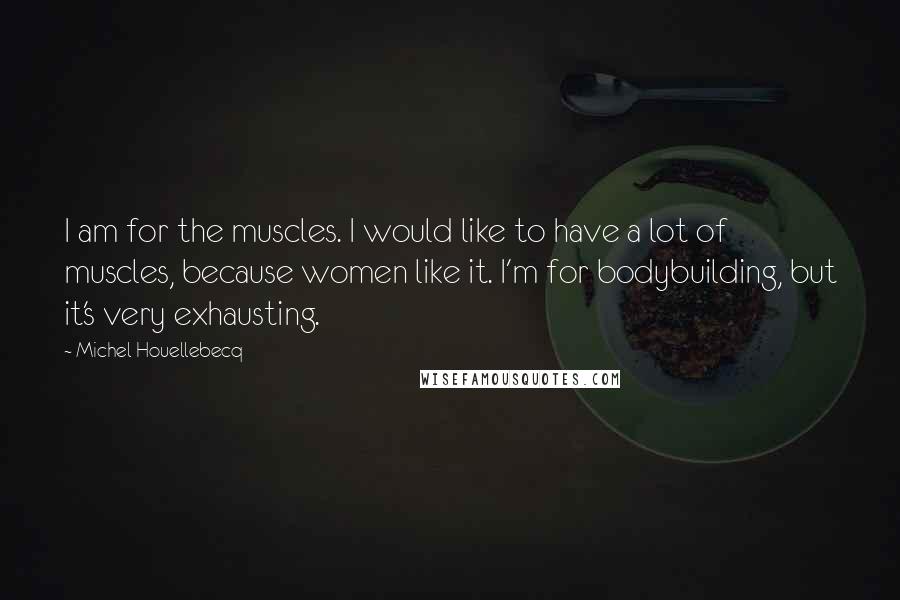 Michel Houellebecq Quotes: I am for the muscles. I would like to have a lot of muscles, because women like it. I'm for bodybuilding, but it's very exhausting.