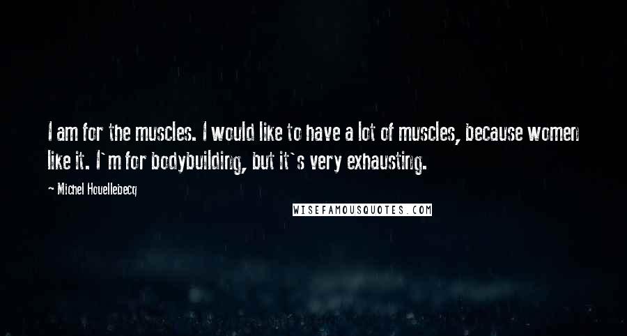 Michel Houellebecq Quotes: I am for the muscles. I would like to have a lot of muscles, because women like it. I'm for bodybuilding, but it's very exhausting.