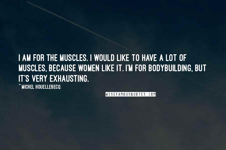 Michel Houellebecq Quotes: I am for the muscles. I would like to have a lot of muscles, because women like it. I'm for bodybuilding, but it's very exhausting.