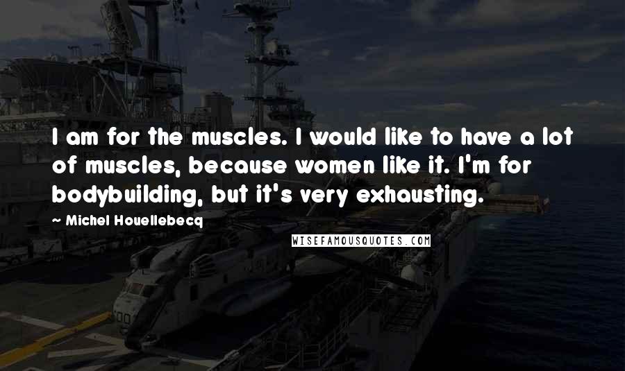 Michel Houellebecq Quotes: I am for the muscles. I would like to have a lot of muscles, because women like it. I'm for bodybuilding, but it's very exhausting.