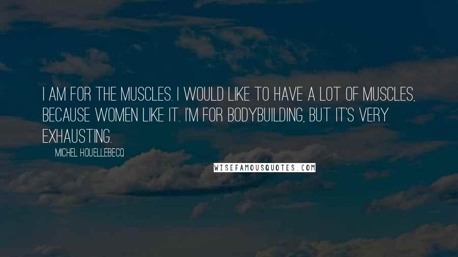 Michel Houellebecq Quotes: I am for the muscles. I would like to have a lot of muscles, because women like it. I'm for bodybuilding, but it's very exhausting.