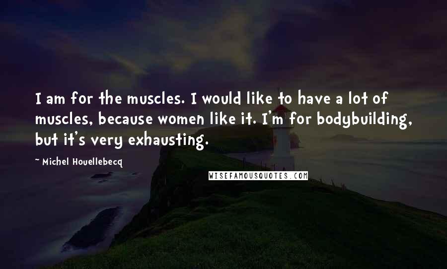 Michel Houellebecq Quotes: I am for the muscles. I would like to have a lot of muscles, because women like it. I'm for bodybuilding, but it's very exhausting.