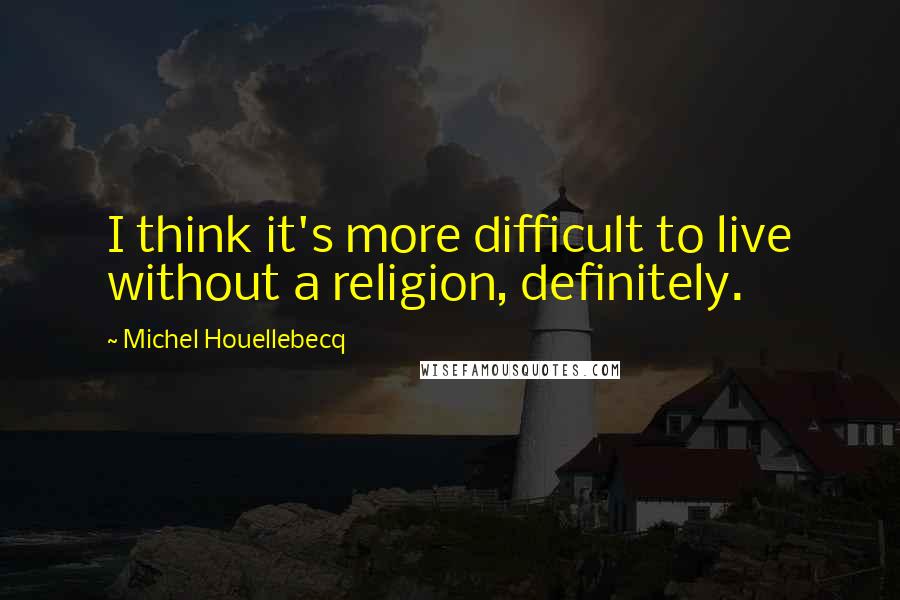 Michel Houellebecq Quotes: I think it's more difficult to live without a religion, definitely.