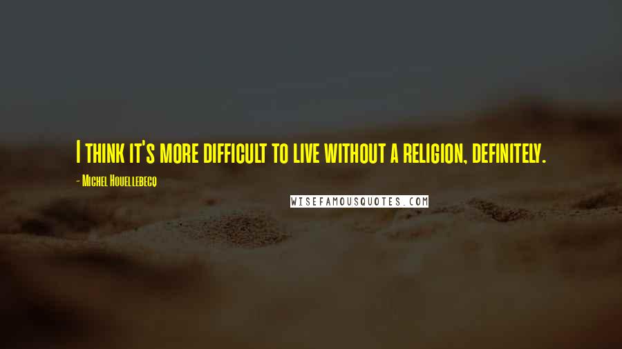 Michel Houellebecq Quotes: I think it's more difficult to live without a religion, definitely.