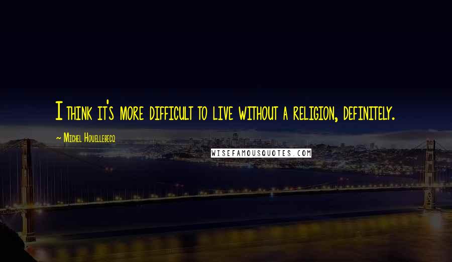 Michel Houellebecq Quotes: I think it's more difficult to live without a religion, definitely.