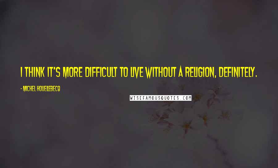 Michel Houellebecq Quotes: I think it's more difficult to live without a religion, definitely.