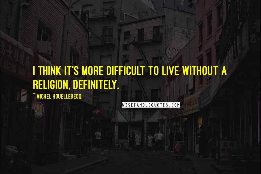 Michel Houellebecq Quotes: I think it's more difficult to live without a religion, definitely.
