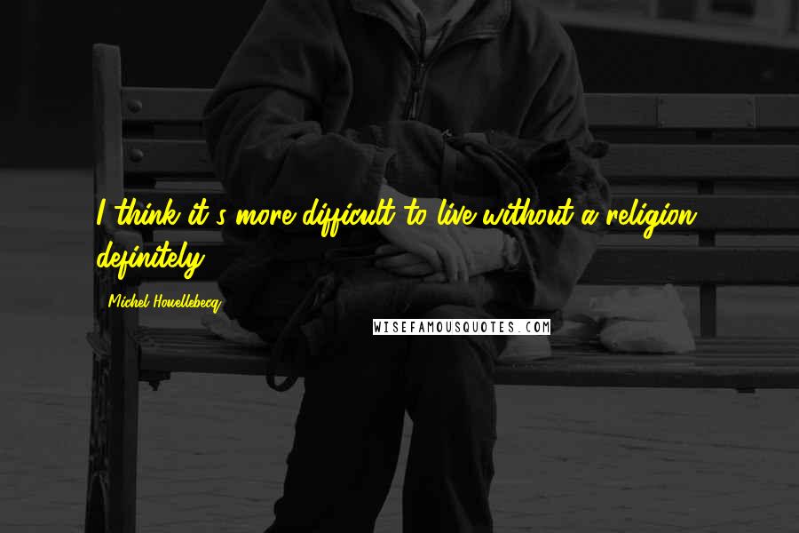 Michel Houellebecq Quotes: I think it's more difficult to live without a religion, definitely.