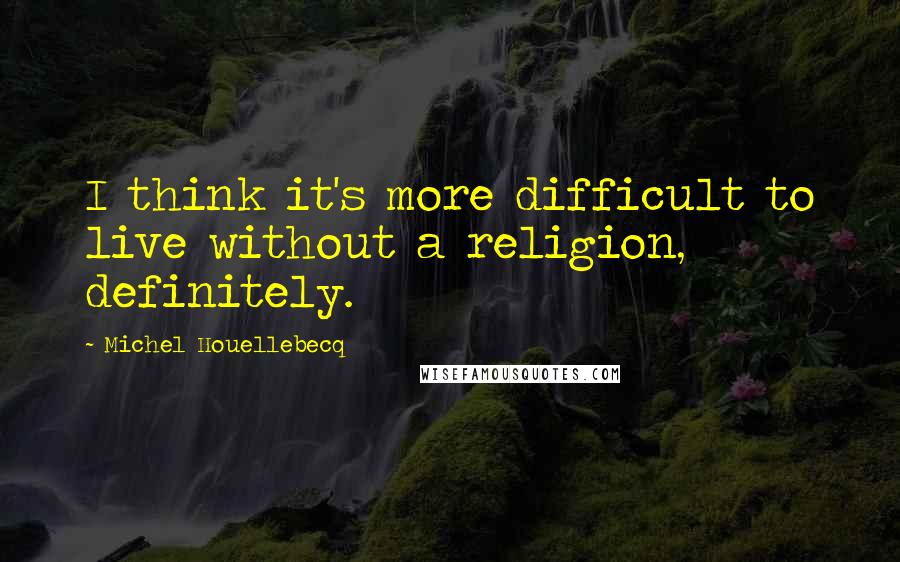 Michel Houellebecq Quotes: I think it's more difficult to live without a religion, definitely.