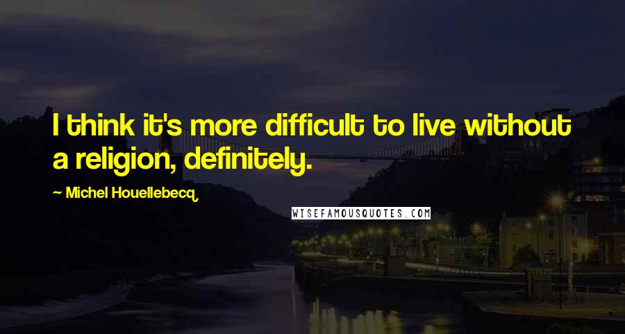 Michel Houellebecq Quotes: I think it's more difficult to live without a religion, definitely.