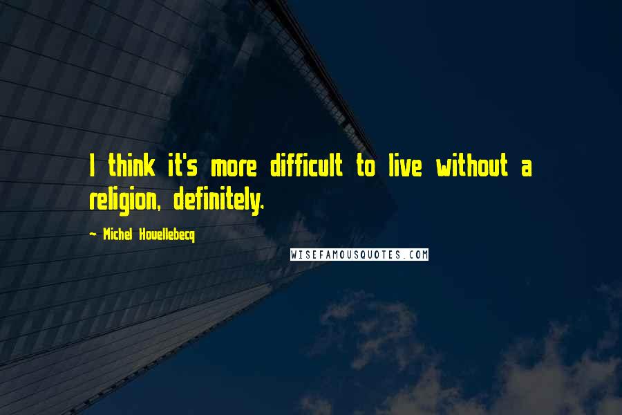 Michel Houellebecq Quotes: I think it's more difficult to live without a religion, definitely.