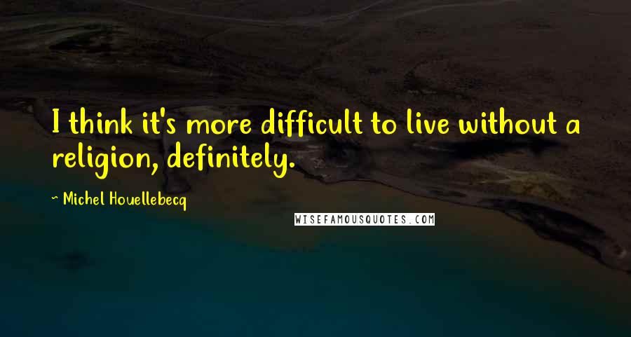 Michel Houellebecq Quotes: I think it's more difficult to live without a religion, definitely.