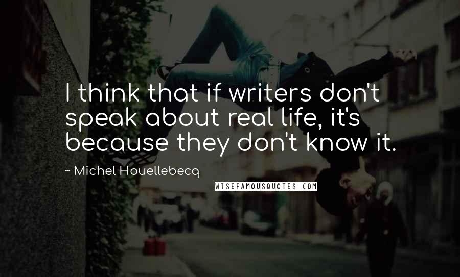 Michel Houellebecq Quotes: I think that if writers don't speak about real life, it's because they don't know it.