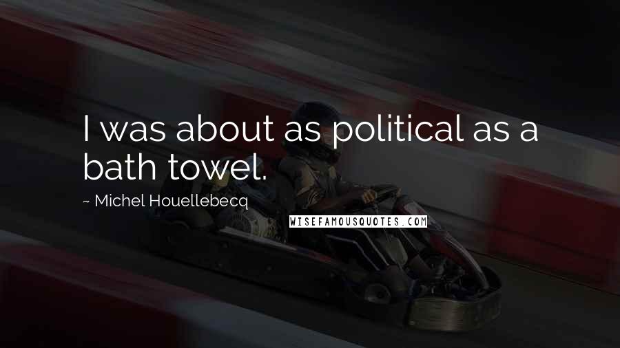 Michel Houellebecq Quotes: I was about as political as a bath towel.