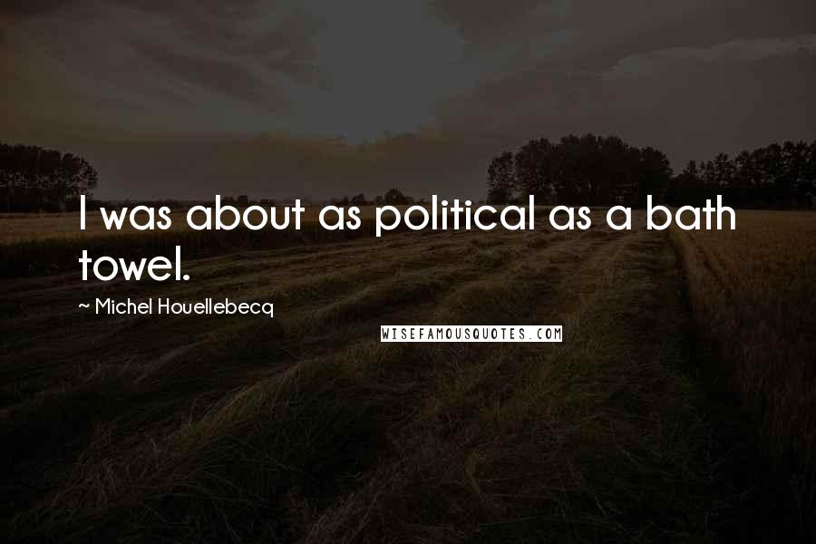 Michel Houellebecq Quotes: I was about as political as a bath towel.