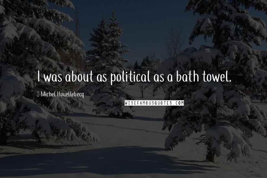 Michel Houellebecq Quotes: I was about as political as a bath towel.