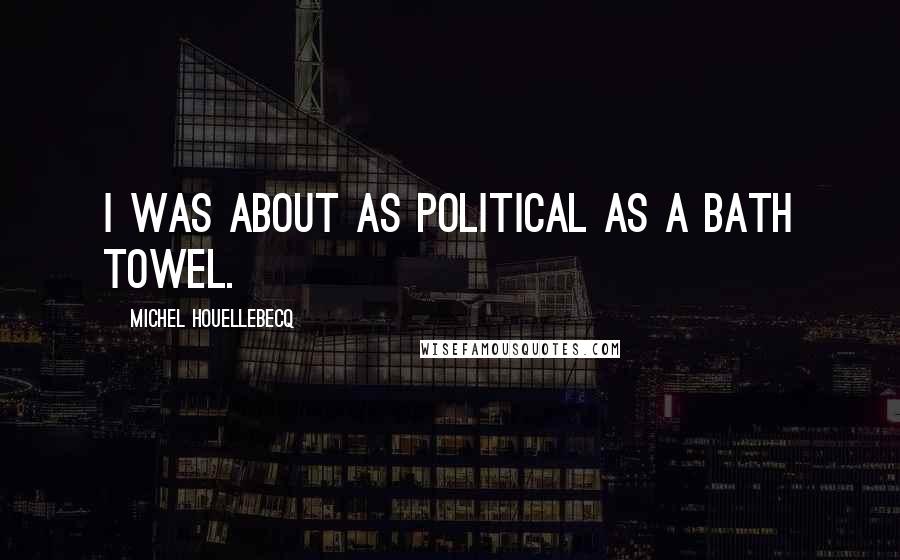 Michel Houellebecq Quotes: I was about as political as a bath towel.